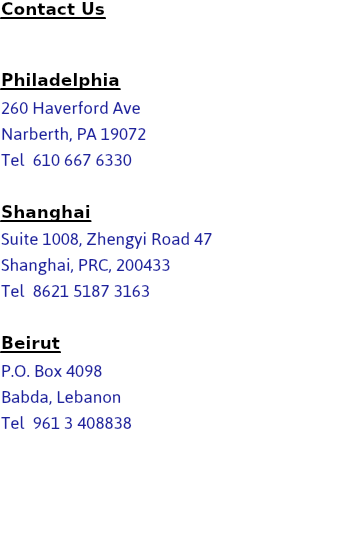 Contact Us Philadelphia
260 Haverford Ave
Narberth, PA 19072
Tel 610 667 6330 Shanghai
Suite 1008, Zhengyi Road 47
Shanghai, PRC, 200433
Tel 8621 5187 3163 Beirut
P.O. Box 4098
Babda, Lebanon
Tel 961 3 408838